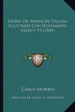 Storie Dei Municipj Italiani Illustrate Con Documenti Inediti V5 (1841) - Carlo Morbio (author)