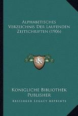 Alphabetisches Verzeichnis Der Laufenden Zeitschriften (1906) - Konigliche Bibliothek Publisher