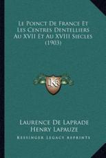 Le Poinct De France Et Les Centres Dentelliers Au XVII Et Au XVIII Siecles (1903) - Laurence De Laprade (author), Henry Lapauze (author)