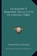 Iscrizioni E Memorie Della Citta Di Firenze (1886) - Francesco Bigazzi (author)