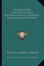 Lehrbuch Der Philosophischen Propadeutik Als Einleitung Zur Wissenschaft (1827) - Georg Andreas Gabler