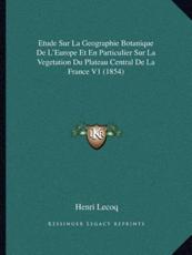 Etude Sur La Geographie Botanique De L'Europe Et En Particulier Sur La Vegetation Du Plateau Central De La France V1 (1854) - Henri Lecoq (author)