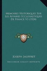 Memoires Historiques Sur Les Affaires Ecclesiastiques De France V3 (1824) - Joseph Jauffret (author)
