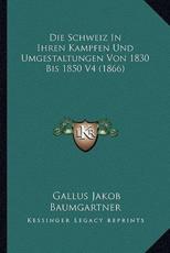 Die Schweiz In Ihren Kampfen Und Umgestaltungen Von 1830 Bis 1850 V4 (1866) - Gallus Jakob Baumgartner (author)