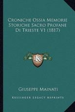 Croniche Ossia Memorie Storiche Sacro Profane Di Trieste V1 (1817) - Giuseppe Mainati (author)