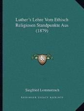Luther's Lehre Vom Ethisch Religiosen Standpunkte Aus (1879) - Siegfried Lommatzsch