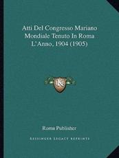 Atti Del Congresso Mariano Mondiale Tenuto In Roma L'Anno, 1904 (1905) - Roma Publisher (author)
