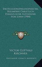 Die Religionsphilosophische, Besonders Christlich Evangelische Auffassung Vom Lohn (1904) - Victor Gotthilf Kirchner (author)