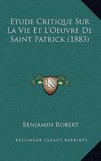 Etude Critique Sur La Vie Et L'Oeuvre De Saint Patrick (1883) - Benjamin Robert (author)