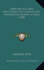 Arbeiten Aus Der Deutschen Psychiatrischen Universitats-Klinik In Prag (1908) - Arnold Pick (editor)