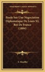 Etude Sur Une Negociation Diplomatique De Louis XI, Roi De France (1884) - S Moufflet (author)
