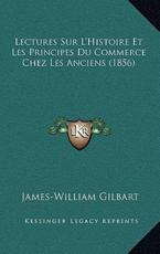 Lectures Sur L'Histoire Et Les Principes Du Commerce Chez Les Anciens (1856) - James-William Gilbart (author)