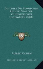 Die Lehre Des Romischen Rechtes Von Der Schenkung Von Todeswegen (1878) - Alfred Cohen (author)
