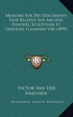 Memoire Sur Des Documents Faux Relatifs Aux Anciens Peintres, Sculpteurs Et Graveurs Flamands V58 (1899) - Victor Van Der Haeghen (author)