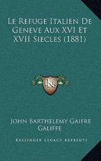 Le Refuge Italien De Geneve Aux XVI Et XVII Siecles (1881) - John Barthelemy Gaifre Galiffe (author)