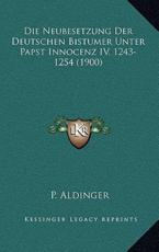 Die Neubesetzung Der Deutschen Bistumer Unter Papst Innocenz IV, 1243-1254 (1900) - P Aldinger (author)