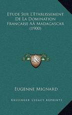 Etude Sur L'Etablissement De La Domination Francaise AÃ‚ Madagascar (1900) - Eugenne Mignard (author)