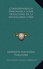 Correspondencia Diplomatica Sobre Violaciones De La Neutralidad (1902) - Imprenta Nacional Publisher (author)