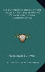 Die Entstehung Der Neustadt Erlangen Und Die Erbauung Des Markgraflichen Schlosses (1912) - Friedrich Schmidt (author)