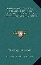 Commentaire Theorique Et Pratique De La Loi Du 10 Decembre 1874 Sur L'Hypotheque Maritime (1875) - Tranquille Morel (author)
