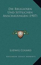 Die Religiosen Und Sittlichen Anschauungen (1907) - Ludwig Couard (author)