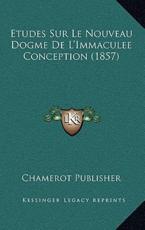 Etudes Sur Le Nouveau Dogme De L'Immaculee Conception (1857) - Chamerot Publisher (author)