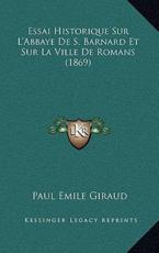 Essai Historique Sur L'Abbaye De S. Barnard Et Sur La Ville De Romans (1869) - Paul Emile Giraud (author)
