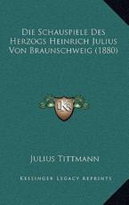 Die Schauspiele Des Herzogs Heinrich Julius Von Braunschweig (1880) - Julius Tittmann (author)