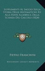 Supplementi Al Saggio Sulla Storia Delle Matematiche Ed Alla Parte Algebrica Della Scienza Del Calcolo (1824) - Pietro Franchini (author)