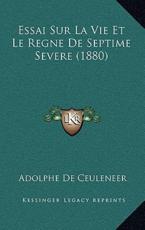Essai Sur La Vie Et Le Regne De Septime Severe (1880) - Adolphe De Ceuleneer (author)