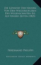 Die Latinitat Der Neuern Von Dem Wiederaufleben Der Wissenschaften Bis Auf Unsere Zeiten (1825) - Ferdinand Philippi (author)