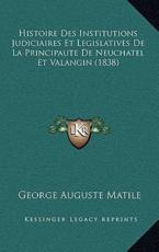 Histoire Des Institutions Judiciaires Et Legislatives De La Principaute De Neuchatel Et Valangin (1838) - George Auguste Matile (author)