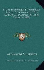 Etude Historique Et Juridique Sur Les Consentement Des Parents Au Mariage De Leurs Enfants (1889) - Alexandre Vantroys (author)