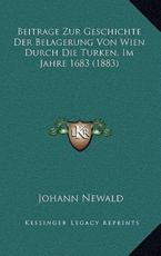 Beitrage Zur Geschichte Der Belagerung Von Wien Durch Die Turken, Im Jahre 1683 (1883) - Johann Newald (author)