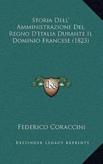 Storia Dell' Amministrazione Del Regno D'Italia Durante Il Dominio Francese (1823) - Federico Coraccini (author)