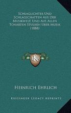 Schlaglichter Und Schlagschatten Aus Der Musikwelt, Und Aus Allen Tonarten Studien Uber Musik (1888) - Heinrich Ehrlich