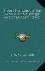 Etudes Historiques Sur La Ville De Manosque Au Moyen Age V1 (1847) - Damase Arbaud (author)