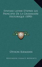 Syntaxe Latine D'Apres Les Principes De La Grammaire Historique (1890) - Othon Riemann (author)