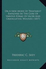 On A New Mode Of Treatment Employed In The Cure Of Various Forms Of Ulcer And Granulating Wounds (1837) - Frederic C Skey (author)
