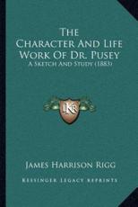 The Character And Life Work Of Dr. Pusey - James Harrison Rigg