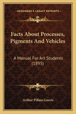 Facts About Processes, Pigments And Vehicles - Arthur Pillans Laurie (author)