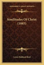 Similitudes Of Christ (1885) - Lewis Hubbard Reid (author)