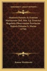 Memoria Patrum Ac Fratrum Mortuorum Ord. Min. S.p. Francisci Regularis Observantiae Provinciae Majoris Poloniae S. Mariae (1750) - Roman Wroblewski (author)