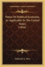 Notes On Political Economy, As Applicable To The United States (1844) - Nathaniel A Ware