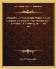 Verzeichnis Der Vorlesungen Welche An Der Koniglich-Bayerischen Julius-Maximilians-Universitat Zu Wurzburg, 1844-1845 (1844) - Ernst Von Lasaulx