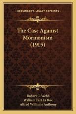 The Case Against Mormonism (1915) - Robert C Webb, William Earl La Rue, Alfred Williams Anthony (introduction)