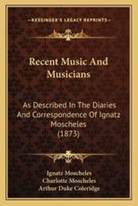 Recent Music And Musicians - Ignatz Moscheles (author), Charlotte Moscheles (author), Arthur Duke Coleridge (translator)