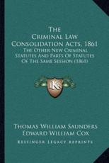 The Criminal Law Consolidation Acts, 1861 - Thomas William Saunders (author), Edward William Cox (author)