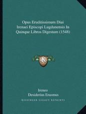 Opus Eruditissimum Diui Irenaei Episcopi Lugdunensis In Quinque Libros Digestum (1548) - Ireneo (author), Desiderius Erasmus (author)