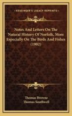 Notes And Letters On The Natural History Of Norfolk, More Especially On The Birds And Fishes (1902) - Thomas Browne, Thomas Southwell (other)